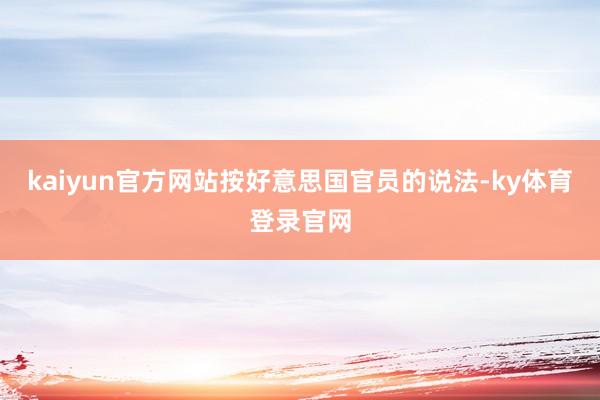 kaiyun官方网站按好意思国官员的说法-ky体育登录官网