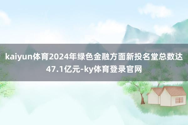 kaiyun体育2024年绿色金融方面新投名堂总数达47.1亿元-ky体育登录官网