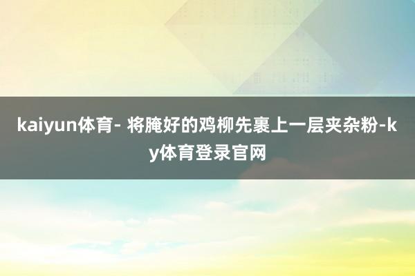kaiyun体育- 将腌好的鸡柳先裹上一层夹杂粉-ky体育登录官网