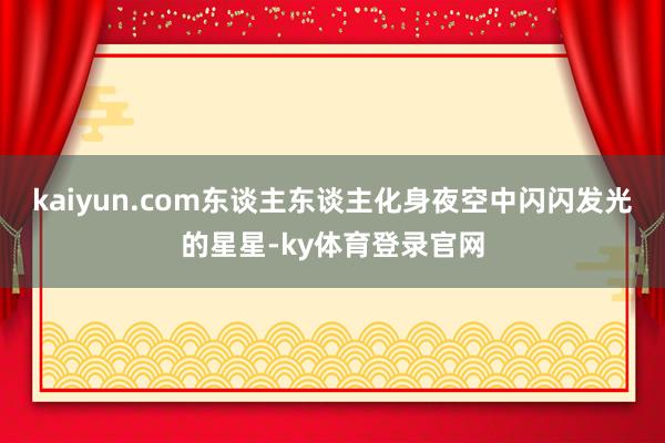 kaiyun.com东谈主东谈主化身夜空中闪闪发光的星星-ky体育登录官网