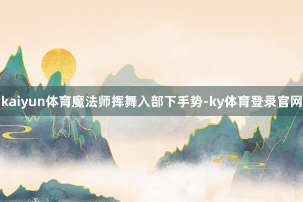 kaiyun体育魔法师挥舞入部下手势-ky体育登录官网