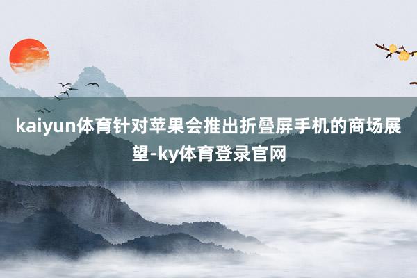 kaiyun体育针对苹果会推出折叠屏手机的商场展望-ky体育登录官网