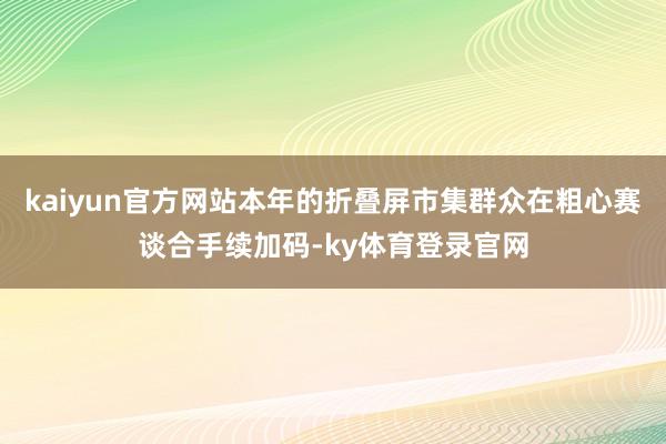 kaiyun官方网站本年的折叠屏市集群众在粗心赛谈合手续加码-ky体育登录官网