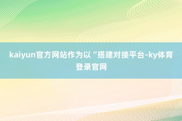 kaiyun官方网站作为以“搭建对接平台-ky体育登录官网