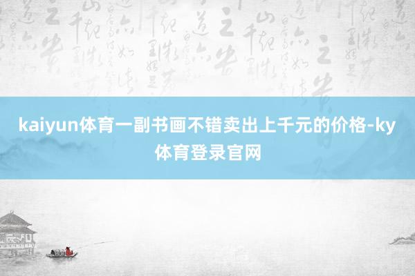 kaiyun体育一副书画不错卖出上千元的价格-ky体育登录官网