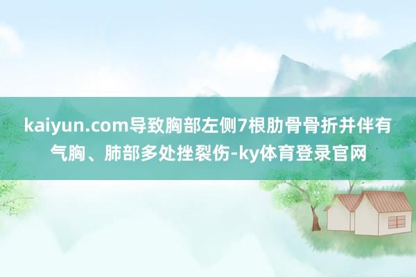 kaiyun.com导致胸部左侧7根肋骨骨折并伴有气胸、肺部多处挫裂伤-ky体育登录官网