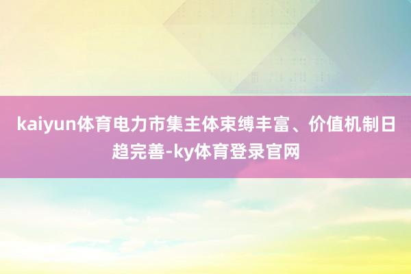 kaiyun体育电力市集主体束缚丰富、价值机制日趋完善-ky体育登录官网