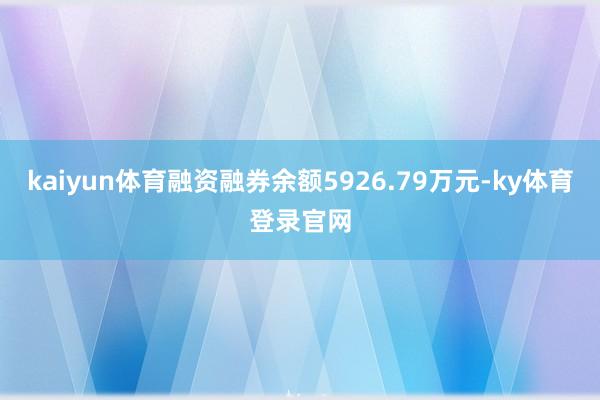 kaiyun体育融资融券余额5926.79万元-ky体育登录官网