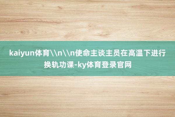 kaiyun体育\n\n使命主谈主员在高温下进行换轨功课-ky体育登录官网