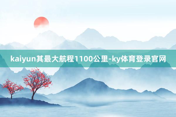 kaiyun其最大航程1100公里-ky体育登录官网