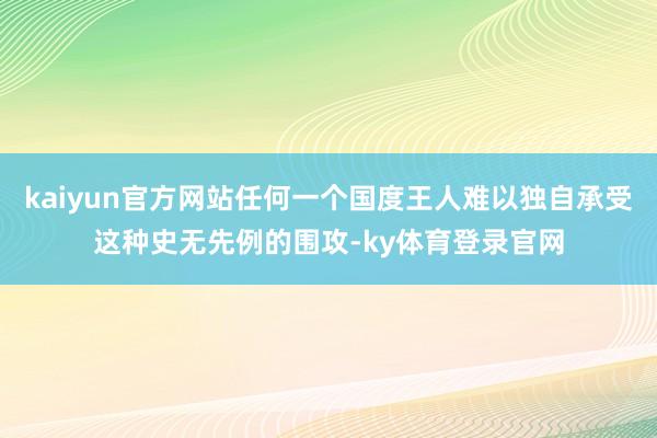 kaiyun官方网站任何一个国度王人难以独自承受这种史无先例的围攻-ky体育登录官网