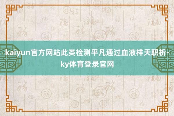 kaiyun官方网站此类检测平凡通过血液样天职析-ky体育登录官网