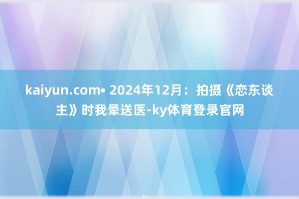kaiyun.com• 2024年12月：拍摄《恋东谈主》时我晕送医-ky体育登录官网