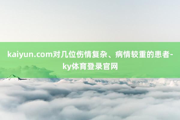 kaiyun.com对几位伤情复杂、病情较重的患者-ky体育登录官网