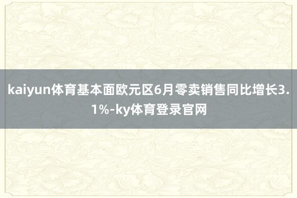 kaiyun体育基本面欧元区6月零卖销售同比增长3.1%-ky体育登录官网