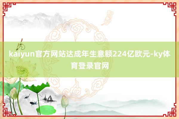 kaiyun官方网站达成年生意额224亿欧元-ky体育登录官网