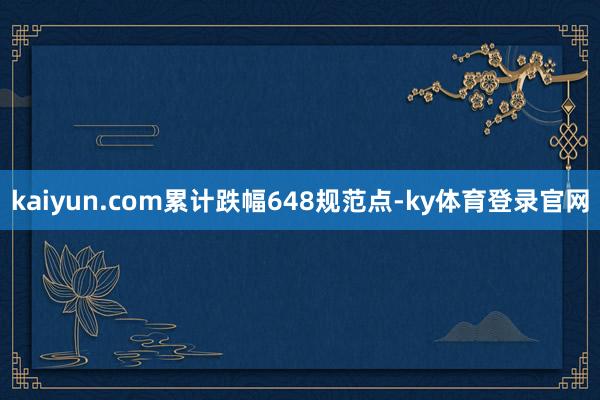 kaiyun.com累计跌幅648规范点-ky体育登录官网