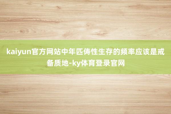 kaiyun官方网站中年匹俦性生存的频率应该是戒备质地-ky体育登录官网