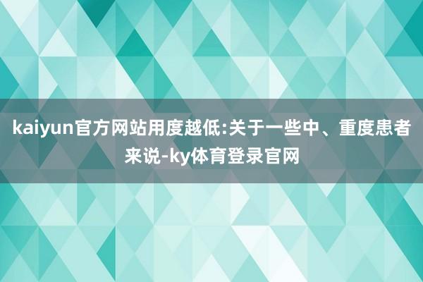 kaiyun官方网站用度越低:关于一些中、重度患者来说-ky体育登录官网