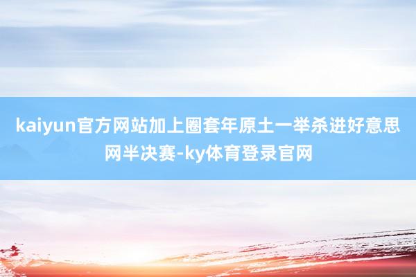 kaiyun官方网站加上圈套年原土一举杀进好意思网半决赛-ky体育登录官网