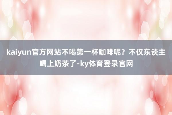 kaiyun官方网站不喝第一杯咖啡呢？不仅东谈主喝上奶茶了-ky体育登录官网