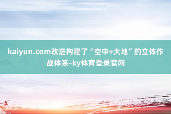 kaiyun.com改进构建了“空中+大地”的立体作战体系-ky体育登录官网