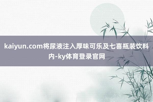 kaiyun.com将尿液注入厚味可乐及七喜瓶装饮料内-ky体育登录官网