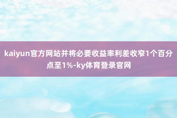 kaiyun官方网站并将必要收益率利差收窄1个百分点至1%-ky体育登录官网
