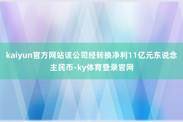 kaiyun官方网站该公司经转换净利11亿元东说念主民币-ky体育登录官网