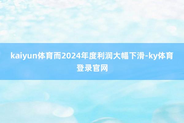 kaiyun体育而2024年度利润大幅下滑-ky体育登录官网