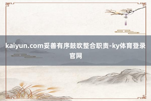 kaiyun.com妥善有序鼓吹整合职责-ky体育登录官网