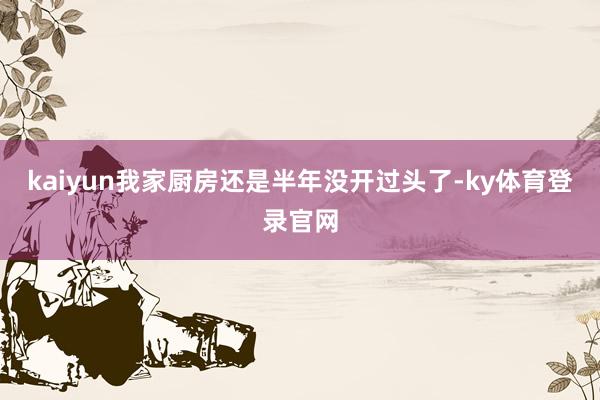 kaiyun我家厨房还是半年没开过头了-ky体育登录官网