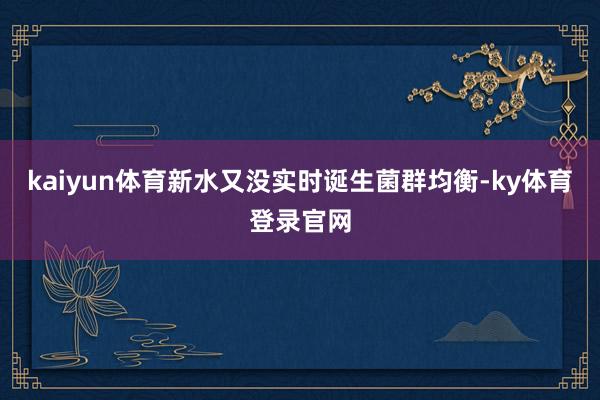 kaiyun体育新水又没实时诞生菌群均衡-ky体育登录官网