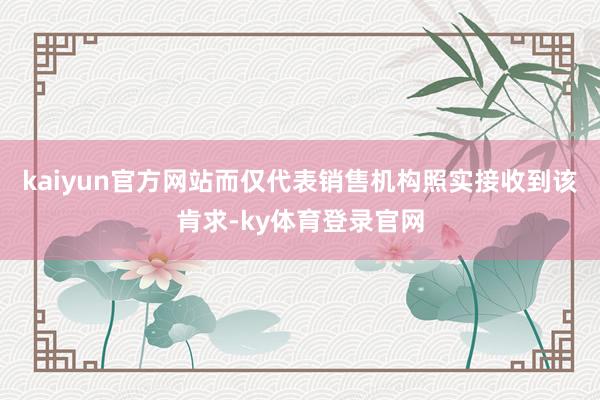 kaiyun官方网站而仅代表销售机构照实接收到该肯求-ky体育登录官网