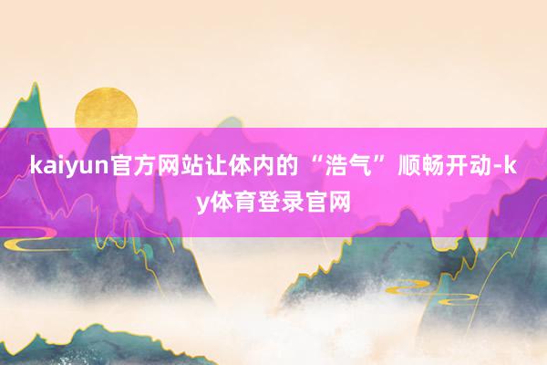 kaiyun官方网站让体内的 “浩气” 顺畅开动-ky体育登录官网