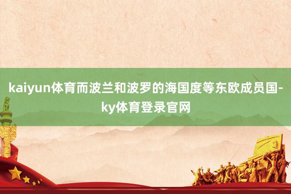 kaiyun体育而波兰和波罗的海国度等东欧成员国-ky体育登录官网