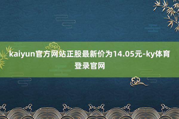 kaiyun官方网站正股最新价为14.05元-ky体育登录官网