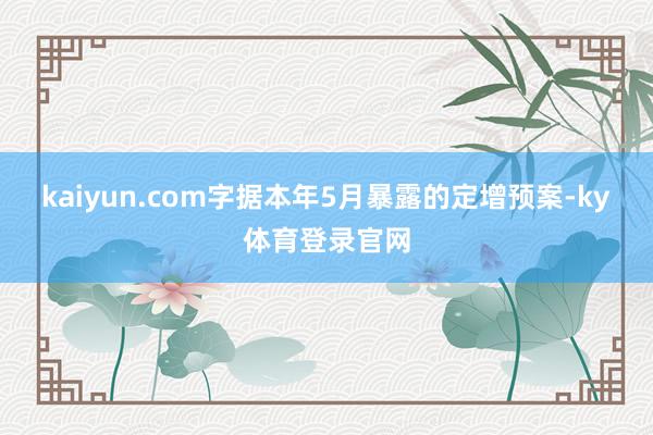 kaiyun.com  字据本年5月暴露的定增预案-ky体育登录官网