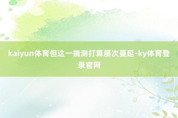 kaiyun体育但这一揣测打算屡次蔓延-ky体育登录官网