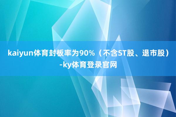 kaiyun体育封板率为90%(不含ST股、退市股)-ky体育登录官网