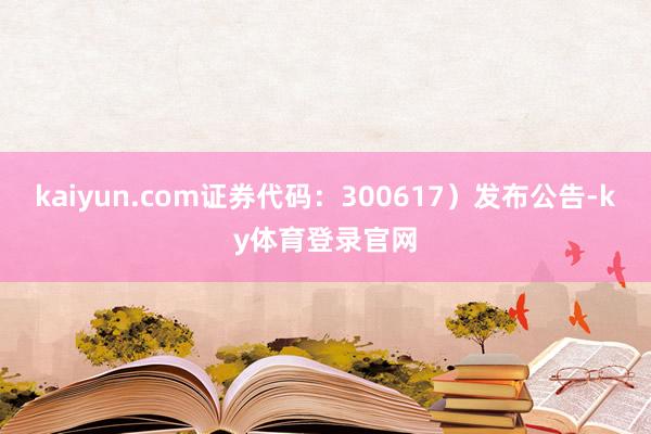 kaiyun.com证券代码:300617)发布公告-ky体育登录官网