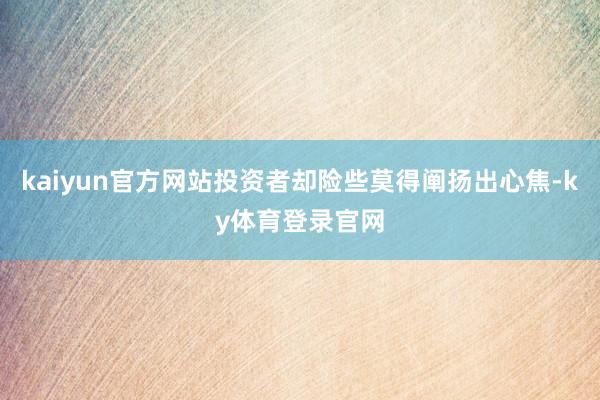 kaiyun官方网站投资者却险些莫得阐扬出心焦-ky体育登录官网