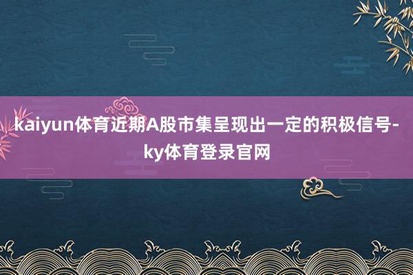 kaiyun体育近期A股市集呈现出一定的积极信号-ky体育登录官网