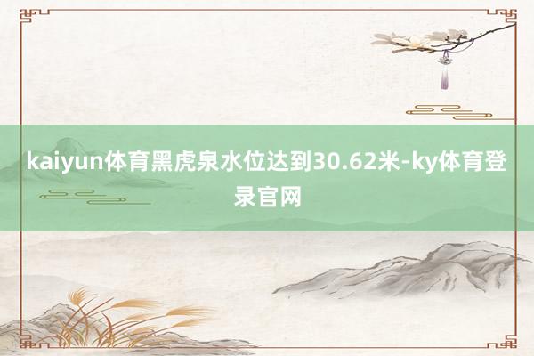 kaiyun体育黑虎泉水位达到30.62米-ky体育登录官网