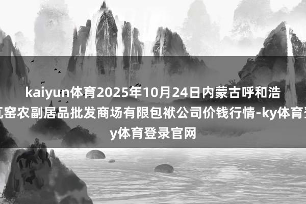 kaiyun体育2025年10月24日内蒙古呼和浩特市东瓦窑农副居品批发商场有限包袱公司价钱行情-ky体育登录官网