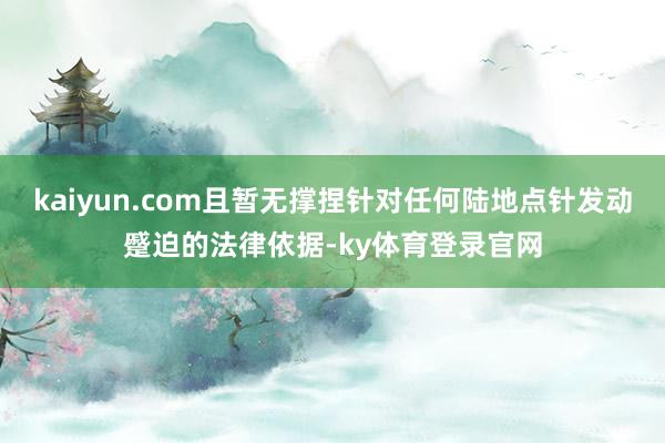 kaiyun.com且暂无撑捏针对任何陆地点针发动蹙迫的法律依据-ky体育登录官网