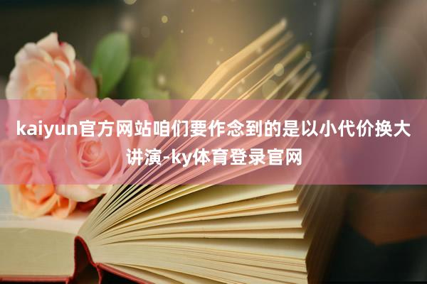 kaiyun官方网站咱们要作念到的是以小代价换大讲演-ky体育登录官网