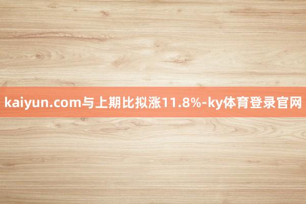 kaiyun.com与上期比拟涨11.8%-ky体育登录官网