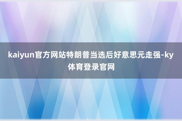 kaiyun官方网站特朗普当选后好意思元走强-ky体育登录官网