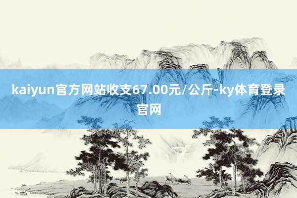kaiyun官方网站收支67.00元/公斤-ky体育登录官网